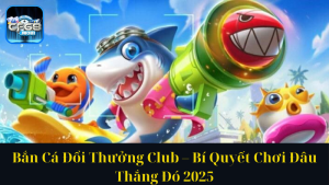 Bắn Cá Đổi Thưởng Club – Bí Quyết Chơi Đâu Thắng Đó 2025