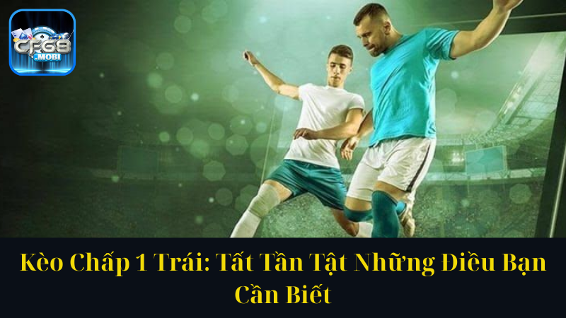 Kèo Chấp 1 Trái Tất Tần Tật Những Điều Bạn Cần Biết