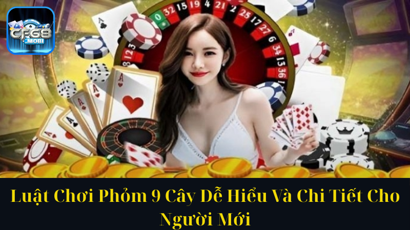 Luật Chơi Phỏm 9 Cây Dễ Hiểu Và Chi Tiết Cho Người Mới