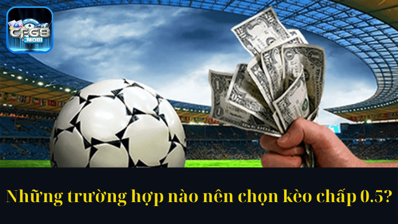 Những trường hợp nào nên chọn kèo chấp 0.5 Những trường hợp nào nên chọn kèo chấp 0.5