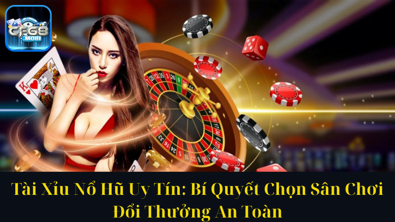 Tài Xỉu Nổ Hũ Uy Tín Bí Quyết Chọn Sân Chơi Đổi Thưởng An Toàn
