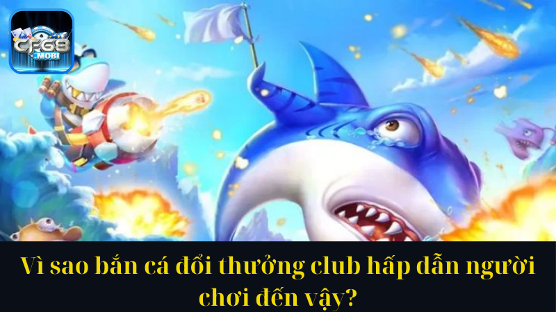 Vì sao bắn cá đổi thưởng club hấp dẫn người chơi đến vậy Vì sao bắn cá đổi thưởng club hấp dẫn người chơi đến vậy